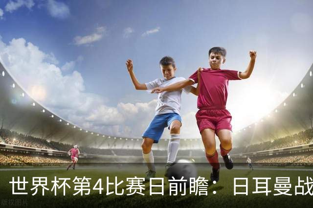 世界杯第4比赛日前瞻：日耳曼战车启动，蓝武士挑战橙衣军团
